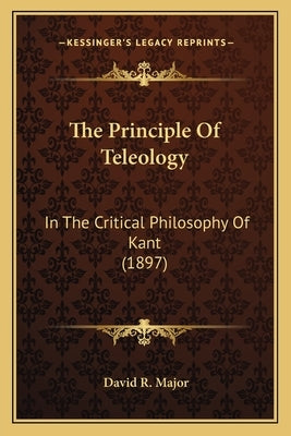 The Principle Of Teleology: In The Critical Philosophy Of Kant (1897) by Major, David R.