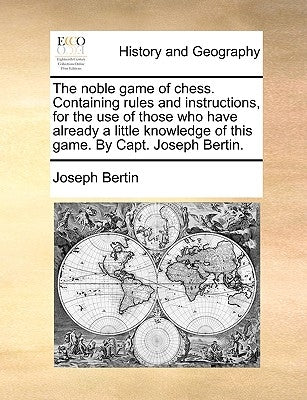 The Noble Game of Chess. Containing Rules and Instructions, for the Use of Those Who Have Already a Little Knowledge of This Game. by Capt. Joseph Ber by Bertin, Joseph