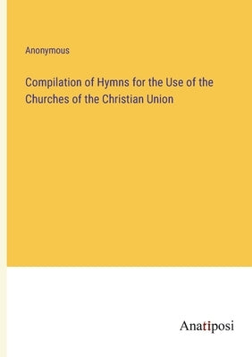 Compilation of Hymns for the Use of the Churches of the Christian Union by Anonymous
