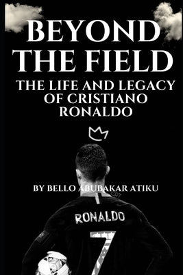 Beyond the Field: The Life and Legacy of Cristiano Ronaldo by Atiku, Bello Abubakar
