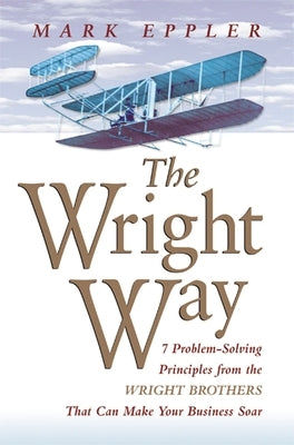 Wright Way: 7 Problem-Solving Principles from the Wright Brothers That Can Make Your Business Soar by Eppler, Mark