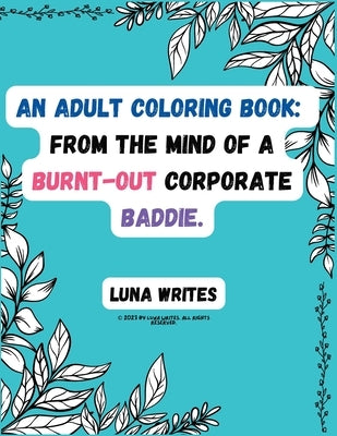 An Adult Coloring Book: From The Mind Of A Burnt-Out Corporate Baddie by Writes, Luna