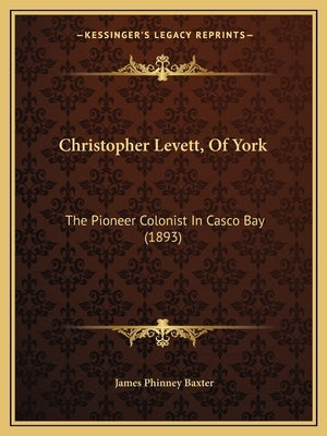 Christopher Levett, Of York: The Pioneer Colonist In Casco Bay (1893) by Baxter, James Phinney