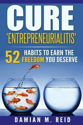 Cure 'Entrepreneurialitis': 52 Ways To Earn The FREEDOM You Deserve by Reid, Damian M.