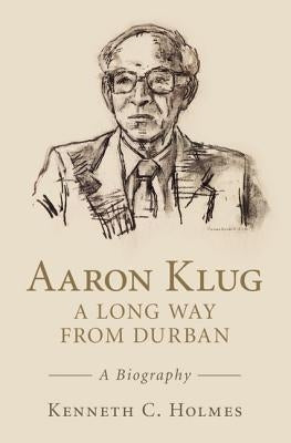 Aaron Klug - A Long Way from Durban: A Biography by Holmes, Kenneth C.