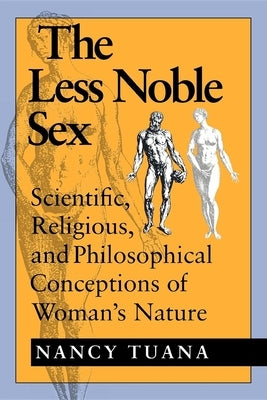 The Less Noble Sex: Scientific, Religious, and Philosophical Conceptions of Woman's Nature by Tuana, Nancy