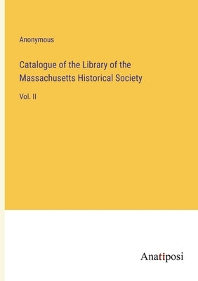 Catalogue of the Library of the Massachusetts Historical Society: Vol. II by Anonymous