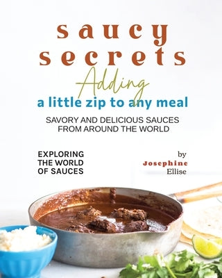 Saucy Secrets - Adding a Little Zip to Any Meal: Savory and Delicious Sauces from Around the World by Ellise, Josephine