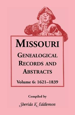 Missouri Genealogical Records & Abstracts: Volume 6: 1621-1839 by Eddlemon, Sherida K.