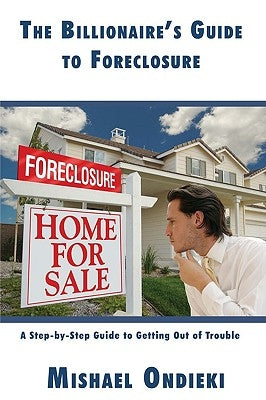 The Billionaire's Guide to Foreclosure: A Step-by-Step Guide to Getting Out of Trouble by Ondieki, Mishael