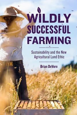 Wildly Successful Farming: Sustainability and the New Agricultural Land Ethic by DeVore, Brian