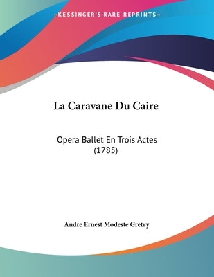 La Caravane Du Caire: Opera Ballet En Trois Actes (1785) by Gretry, Andre Ernest Modeste