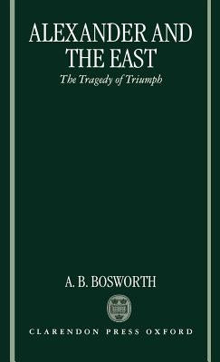 Alexander and the East: The Tragedy of Triumph by Bosworth, Albert Brian