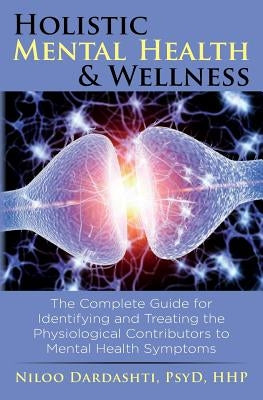 Holistic Mental Health & Wellness: The Complete Guide for Identifying and Treating the Physiological Contributors to Mental Health Symptoms by Dardashti Psyd Hhp, Niloo
