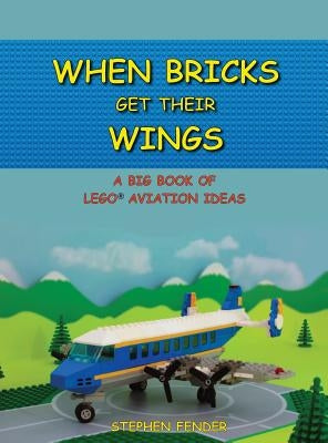 When Bricks Get Their Wings: A Big Book of LEGO Aviation Ideas by Fender, Stephen a.