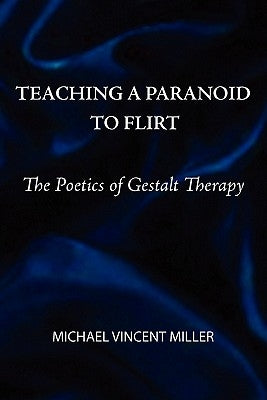Teaching a Paranoid to Flirt: The Poetics of Gestalt Therapy by Miller, Michael Vincent