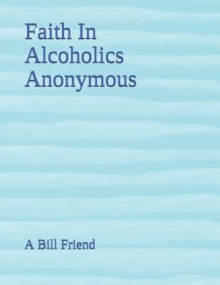 Faith In Alcoholics Anonymous by Friend, A. Bill