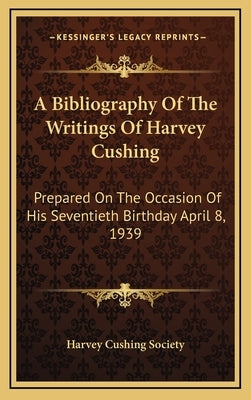 A Bibliography of the Writings of Harvey Cushing: Prepared on the Occasion of His Seventieth Birthday April 8, 1939 by Harvey Cushing Society