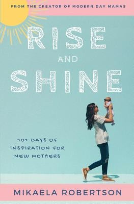 Rise and Shine: 101 Days of Inspiration for New Mothers by Robertson, Mikaela