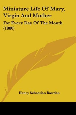 Miniature Life Of Mary, Virgin And Mother: For Every Day Of The Month (1880) by Bowden, Henry Sebastian