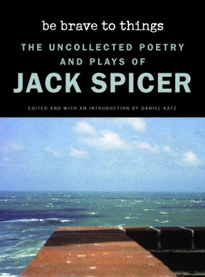 Be Brave to Things: The Uncollected Poetry and Plays of Jack Spicer by Spicer, Jack