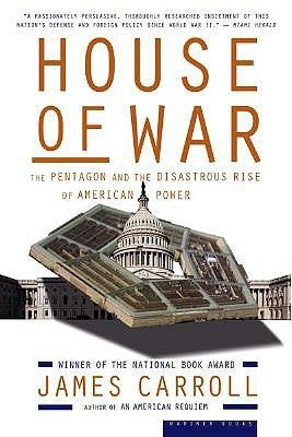 House of War: The Pentagon and the Disastrous Rise of American Power by Carroll, James