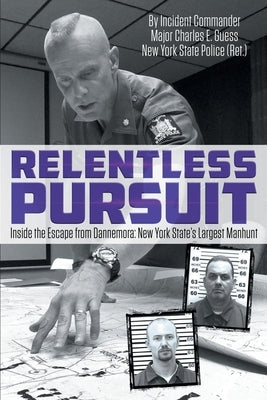 Relentless Pursuit: Inside the Escape from Dannemora - New York State's Largest Manhunt by Guess, Incident Commander Major Charles