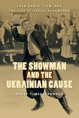 The Showman and the Ukrainian Cause: Folk Dance, Film, and the Life of Vasile Avramenkovolume 11 by Martynowych, Orest T.
