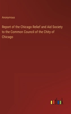 Report of the Chicago Relief and Aid Society to the Common Council of the Chity of Chicago by Anonymous