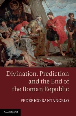 Divination, Prediction and the End of the Roman Republic by Santangelo, Federico
