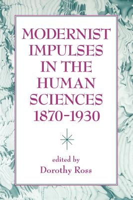 Modernist Impulses in the Human Sciences, 1870-1930 by Ross, Dorothy