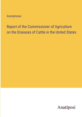 Report of the Commissioner of Agriculture on the Diseases of Cattle in the United States by Anonymous