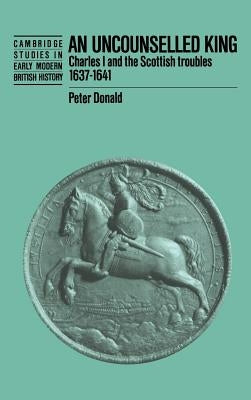 An Uncounselled King: Charles I and the Scottish Troubles, 1637 1641 by Donald, Peter