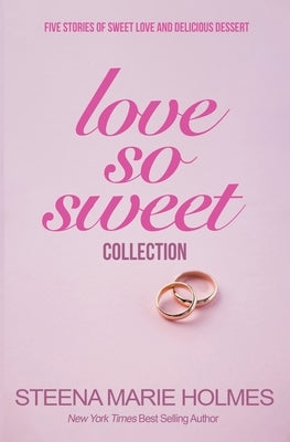 Love So Sweet Collection - 5 Stories of Sweet Love and Delicious Dessert by Holmes, Steena Marie