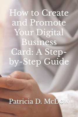 How to Create and Promote Your Digital Business Card: A Step-by-Step Guide by McDow, Patricia D.