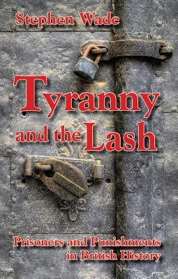 Tyranny and the Lash: Prisoners and Punishments in British History by Wade, Stephen