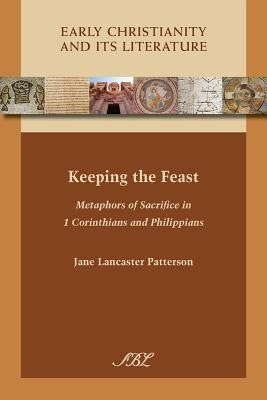 Keeping the Feast: Metaphors of Sacrifice in 1 Corinthians and Philippians by Patterson, Jane Lancaster