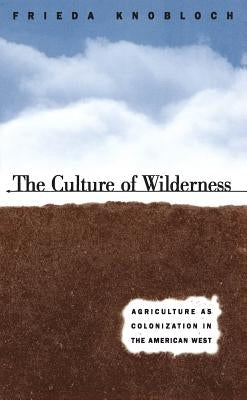 The Culture of Wilderness: Agriculture As Colonization in the American West by Knobloch, Frieda