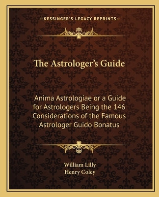 The Astrologer's Guide: Anima Astrologiae or a Guide for Astrologers Being the 146 Considerations of the Famous Astrologer Guido Bonatus by Lilly, William