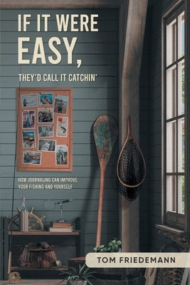 If It Were Easy, They'd Call It Catchin': How Journaling Can Improve Your Fishing and Yourself by Tom Friedemann