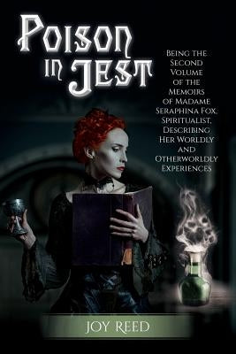 Poison in Jest: Being the Second Volume of the Memoirs of Madame Seraphina Fox, Spiritualist, Describing Her Worldly and Otherworldly by Reed, Joy