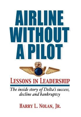 Airline Without a Pilot - Leadership Lessons / Inside Story of Delta's Success, Decline and Bankruptcy by Nolan, Harry L.