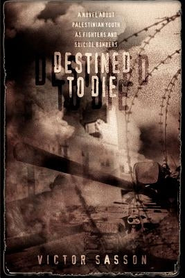 Destined To Die: A Novel About Palestinian Youth As Fighters And Suicide Bombers by Sasson, Victor