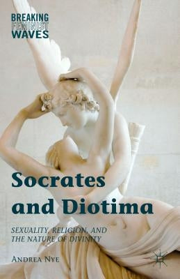 Socrates and Diotima: Sexuality, Religion, and the Nature of Divinity by Nye, Andrea