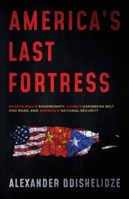 America's Last Fortress: Puerto Rico's Sovereignty, China's Caribbean Belt and Road, and America's National Security by Odishelidze, Alexander