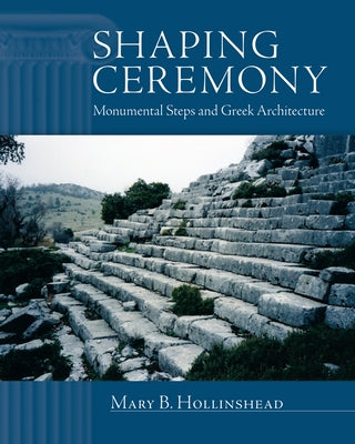 Shaping Ceremony: Monumental Steps and Greek Architecture by Hollinshead, Mary B.