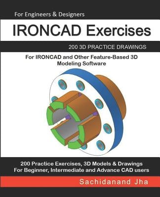 IRONCAD Exercises: 200 3D Practice Drawings For IRONCAD and Other Feature-Based 3D Modeling Software by Jha, Sachidanand