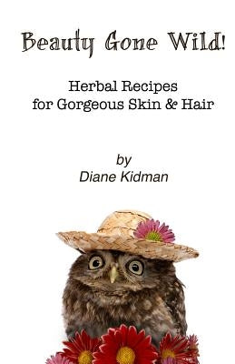 Beauty Gone Wild!: Herbal Recipes for Gorgeous Skin & Hair by Kidman, Diane