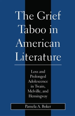 Grief Taboo in American Literature: Loss and Prolonged Adolescence in Twain, Melville, and Hemingway by Boker, Pamela A.