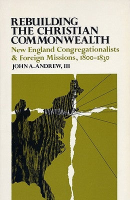 Rebuilding the Christian Commonwealth: New England Congregationalists and Foreign Missions, 1800-1830 by Andrew, John a.